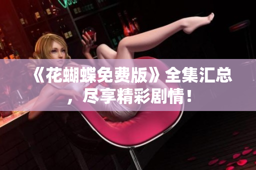 《花蝴蝶免费版》全集汇总，尽享精彩剧情！