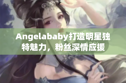 Angelababy打造明星独特魅力，粉丝深情应援