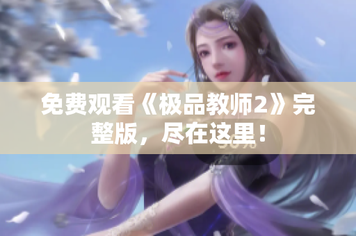 免费观看《极品教师2》完整版，尽在这里！