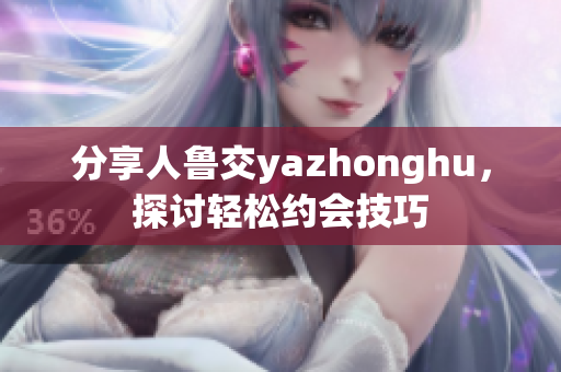 分享人鲁交yazhonghu，探讨轻松约会技巧
