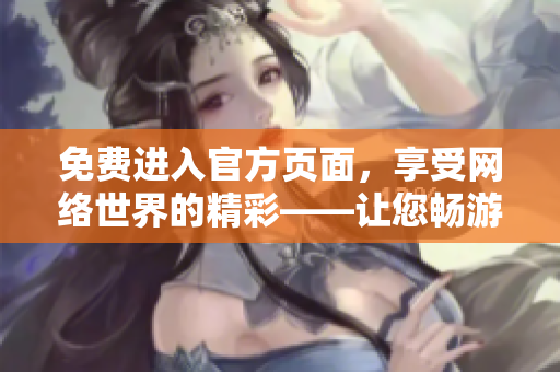 免费进入官方页面，享受网络世界的精彩——让您畅游无阻！