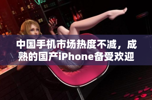 中国手机市场热度不减，成熟的国产iPhone备受欢迎