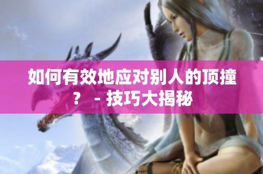如何有效地应对别人的顶撞？ - 技巧大揭秘