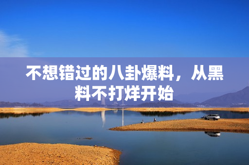 不想错过的八卦爆料，从黑料不打烊开始