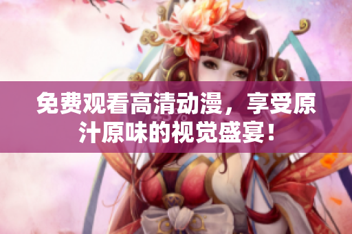 免费观看高清动漫，享受原汁原味的视觉盛宴！