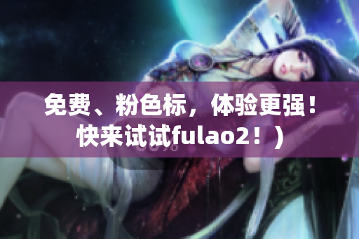 免费、粉色标，体验更强！快来试试fulao2！)