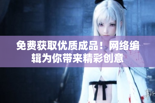 免费获取优质成品！网络编辑为你带来精彩创意
