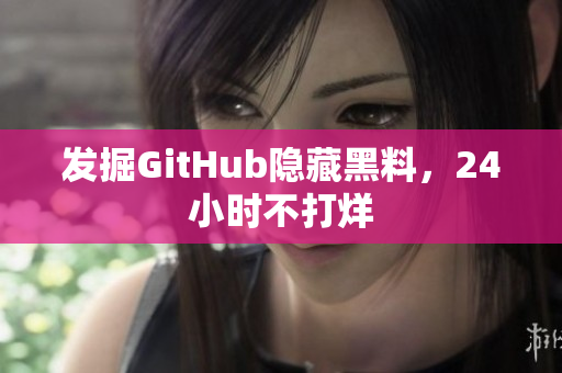 发掘GitHub隐藏黑料，24小时不打烊