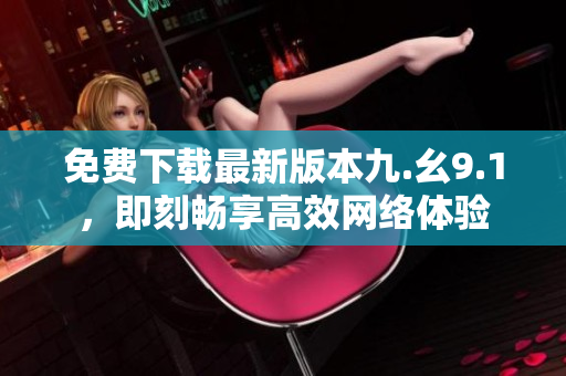 免费下载最新版本九.幺9.1，即刻畅享高效网络体验