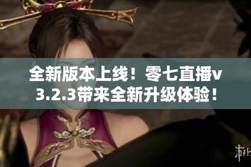 全新版本上线！零七直播v3.2.3带来全新升级体验！