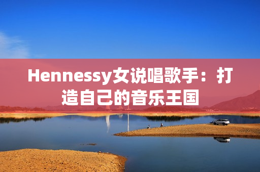 Hennessy女说唱歌手：打造自己的音乐王国