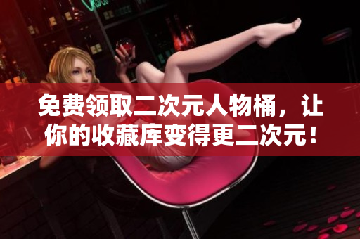 免费领取二次元人物桶，让你的收藏库变得更二次元！
