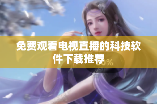 免费观看电视直播的科技软件下载推荐