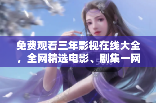 免费观看三年影视在线大全，全网精选电影、剧集一网打尽！