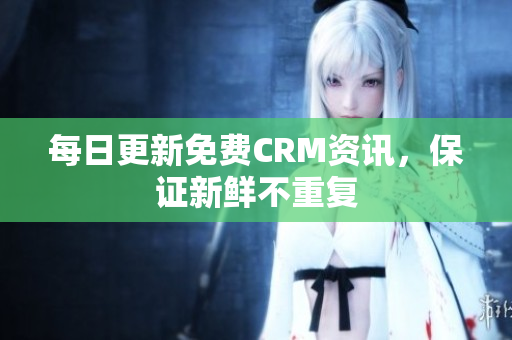 每日更新免费CRM资讯，保证新鲜不重复