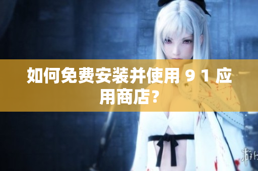 如何免费安装并使用 9 1 应用商店？