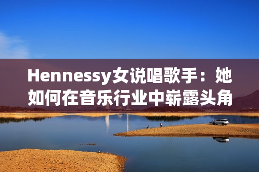 Hennessy女说唱歌手：她如何在音乐行业中崭露头角