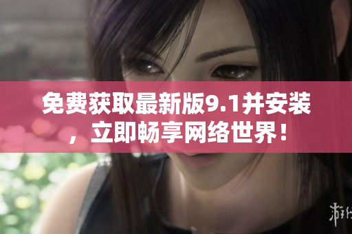 免费获取最新版9.1并安装，立即畅享网络世界！