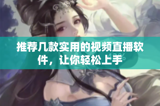 推荐几款实用的视频直播软件，让你轻松上手