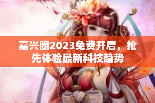 嘉兴圈2023免费开启，抢先体验最新科技趋势
