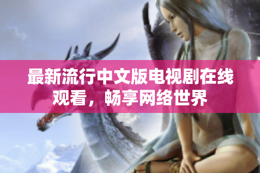 最新流行中文版电视剧在线观看，畅享网络世界