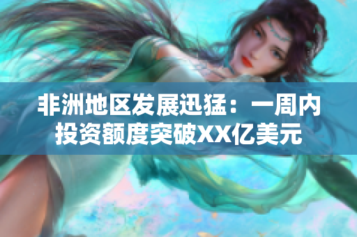 非洲地区发展迅猛：一周内投资额度突破XX亿美元