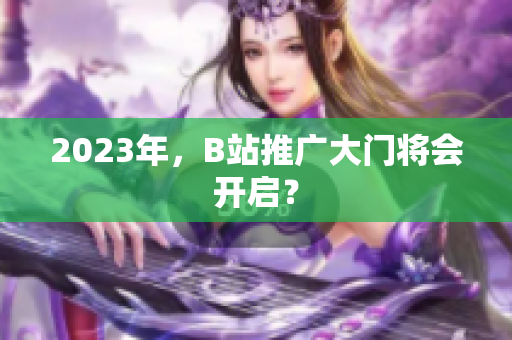 2023年，B站推广大门将会开启？