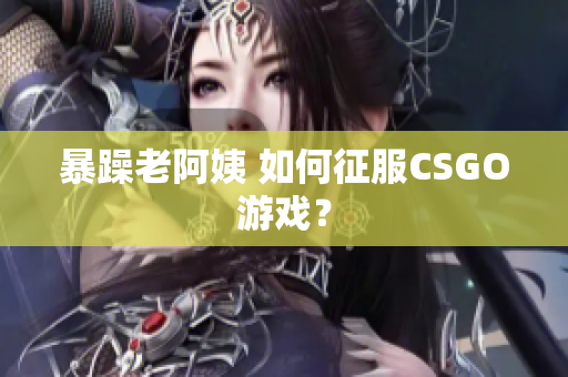 暴躁老阿姨 如何征服CSGO游戏？