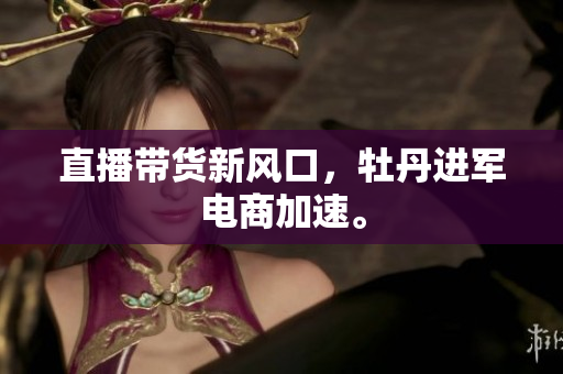 直播带货新风口，牡丹进军电商加速。
