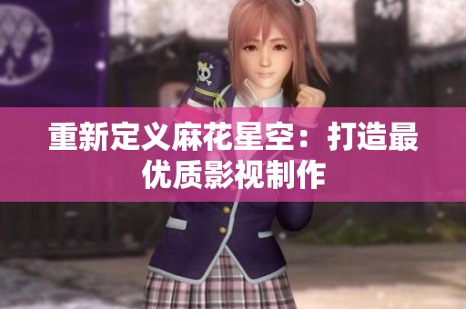 重新定义麻花星空：打造最优质影视制作