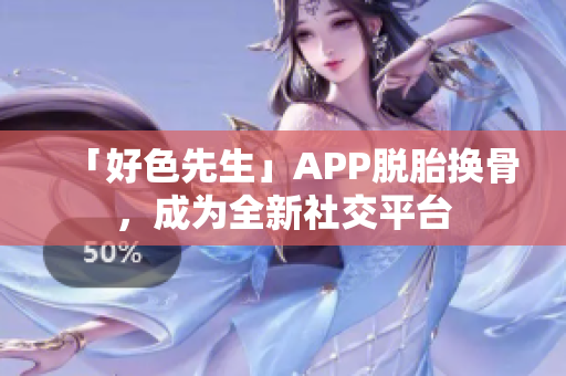 「好色先生」APP脱胎换骨，成为全新社交平台