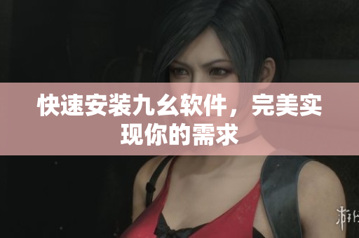 快速安装九幺软件，完美实现你的需求
