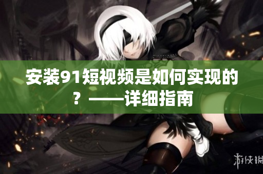 安装91短视频是如何实现的？——详细指南