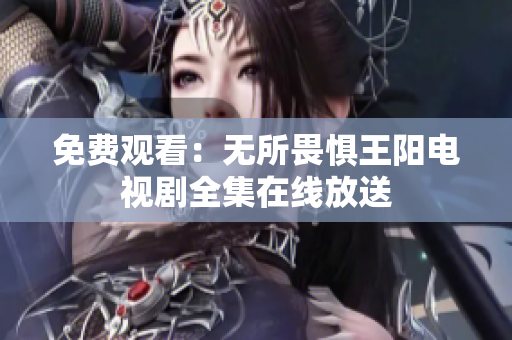 免费观看：无所畏惧王阳电视剧全集在线放送