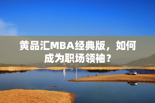 黄品汇MBA经典版，如何成为职场领袖？