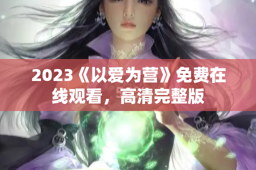 2023《以爱为营》免费在线观看，高清完整版