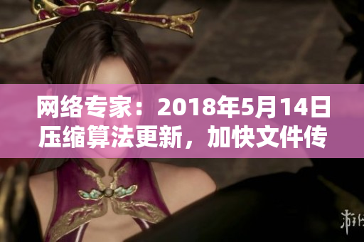 网络专家：2018年5月14日压缩算法更新，加快文件传输速度