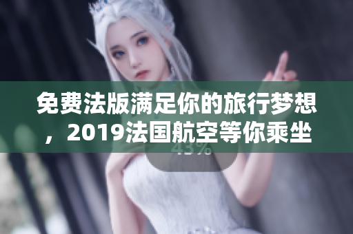 免费法版满足你的旅行梦想，2019法国航空等你乘坐!