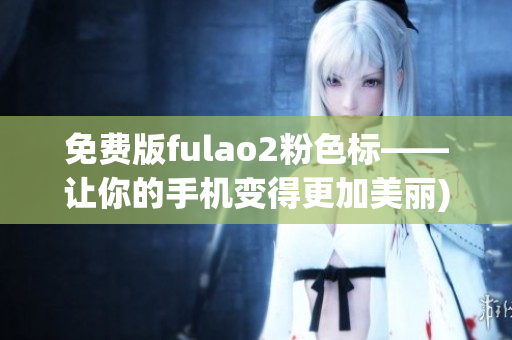 免费版fulao2粉色标——让你的手机变得更加美丽)