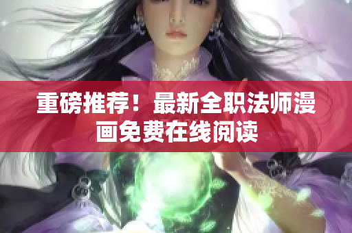 重磅推荐！最新全职法师漫画免费在线阅读