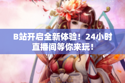 B站开启全新体验！24小时直播间等你来玩！