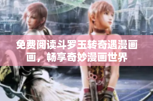 免费阅读斗罗玉转奇遇漫画画，畅享奇妙漫画世界