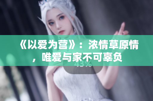 《以爱为营》：浓情草原情，唯爱与家不可辜负