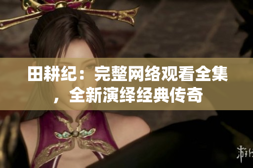 田耕纪：完整网络观看全集，全新演绎经典传奇