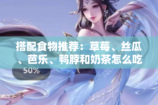 搭配食物推荐：草莓、丝瓜、芭乐、鸭脖和奶茶怎么吃更好？
