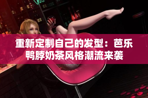 重新定制自己的发型：芭乐鸭脖奶茶风格潮流来袭