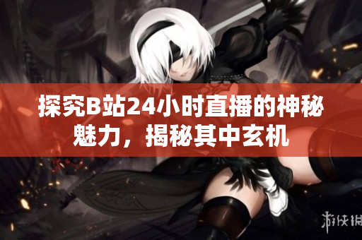 探究B站24小时直播的神秘魅力，揭秘其中玄机