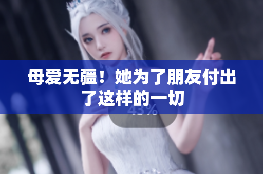 母爱无疆！她为了朋友付出了这样的一切