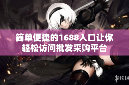 简单便捷的1688入口让你轻松访问批发采购平台