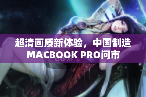 超清画质新体验，中国制造MACBOOK PRO问市
